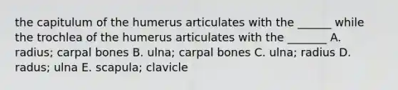 the capitulum of the humerus articulates with the ______ while the trochlea of the humerus articulates with the _______ A. radius; carpal bones B. ulna; carpal bones C. ulna; radius D. radus; ulna E. scapula; clavicle