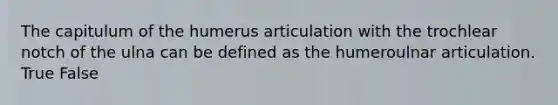 The capitulum of the humerus articulation with the trochlear notch of the ulna can be defined as the humeroulnar articulation. True False