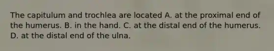 The capitulum and trochlea are located A. at the proximal end of the humerus. B. in the hand. C. at the distal end of the humerus. D. at the distal end of the ulna.