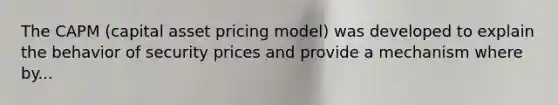 The CAPM (capital asset pricing model) was developed to explain the behavior of security prices and provide a mechanism where by...