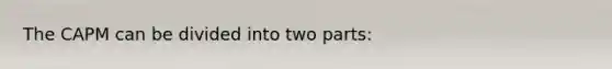 The CAPM can be divided into two parts: