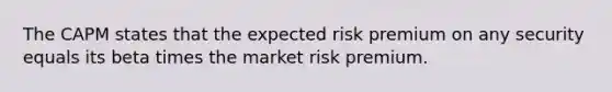 The CAPM states that the expected risk premium on any security equals its beta times the market risk premium.