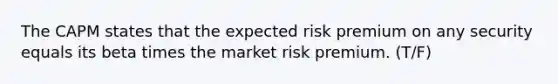 The CAPM states that the expected risk premium on any security equals its beta times the market risk premium. (T/F)