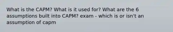 What is the CAPM? What is it used for? What are the 6 assumptions built into CAPM? exam - which is or isn't an assumption of capm