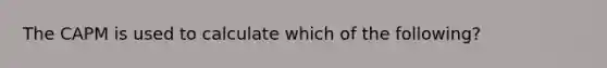 The CAPM is used to calculate which of the following?