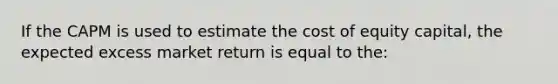 If the CAPM is used to estimate the cost of equity capital, the expected excess market return is equal to the: