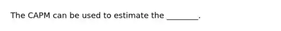 The CAPM can be used to estimate the ________.