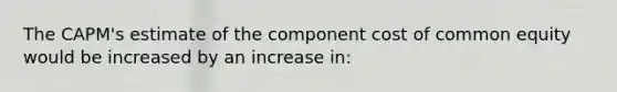 The CAPM's estimate of the component cost of common equity would be increased by an increase in: