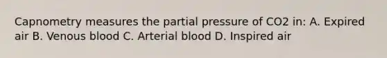 Capnometry measures the partial pressure of CO2​ in: A. Expired air B. Venous blood C. Arterial blood D. Inspired air