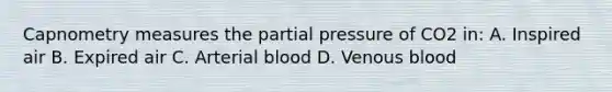 Capnometry measures the partial pressure of CO2​ in: A. Inspired air B. Expired air C. Arterial blood D. Venous blood