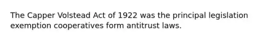 The Capper Volstead Act of 1922 was the principal legislation exemption cooperatives form antitrust laws.