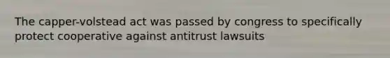 The capper-volstead act was passed by congress to specifically protect cooperative against antitrust lawsuits