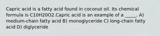 Capric acid is a fatty acid found in coconut oil. Its chemical formula is C10H20O2.Capric acid is an example of a _____. A) medium-chain fatty acid B) monoglyceride C) long-chain fatty acid D) diglyceride