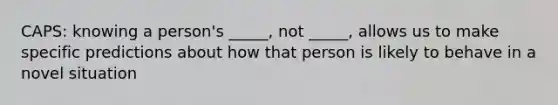 CAPS: knowing a person's _____, not _____, allows us to make specific predictions about how that person is likely to behave in a novel situation