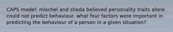 CAPS model: mischel and shoda believed personality traits alone could not predict behaviour. what four factors were important in predicting the behaviour of a person in a given situation?