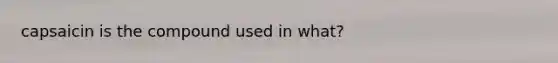capsaicin is the compound used in what?