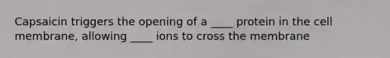 Capsaicin triggers the opening of a ____ protein in the cell membrane, allowing ____ ions to cross the membrane