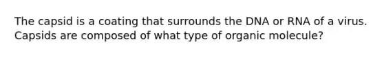 The capsid is a coating that surrounds the DNA or RNA of a virus. Capsids are composed of what type of organic molecule?