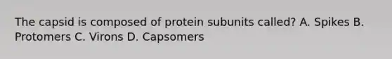 The capsid is composed of protein subunits called? A. Spikes B. Protomers C. Virons D. Capsomers