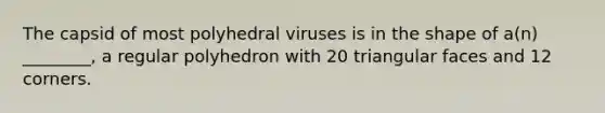 The capsid of most polyhedral viruses is in the shape of a(n) ________, a regular polyhedron with 20 triangular faces and 12 corners.