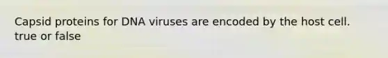 Capsid proteins for DNA viruses are encoded by the host cell. true or false