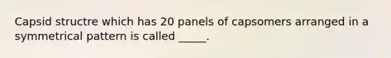 Capsid structre which has 20 panels of capsomers arranged in a symmetrical pattern is called _____.