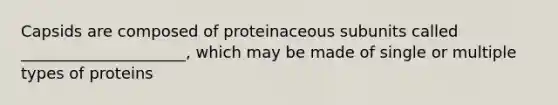 Capsids are composed of proteinaceous subunits called _____________________, which may be made of single or multiple types of proteins