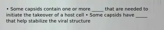 • Some capsids contain one or more _____ that are needed to initiate the takeover of a host cell • Some capsids have _____ that help stabilize the viral structure