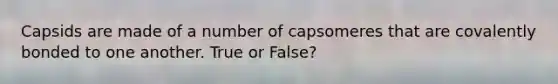 Capsids are made of a number of capsomeres that are covalently bonded to one another. True or False?