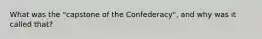 What was the "capstone of the Confederacy", and why was it called that?