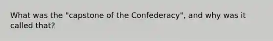 What was the "capstone of the Confederacy", and why was it called that?