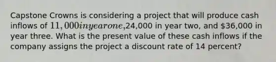 Capstone Crowns is considering a project that will produce cash inflows of 11,000 in year one,24,000 in year two, and 36,000 in year three. What is the present value of these cash inflows if the company assigns the project a discount rate of 14 percent?