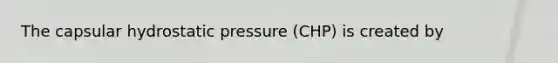 The capsular hydrostatic pressure (CHP) is created by