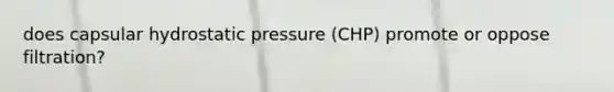 does capsular hydrostatic pressure (CHP) promote or oppose filtration?