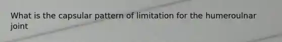 What is the capsular pattern of limitation for the humeroulnar joint