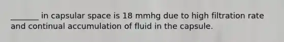 _______ in capsular space is 18 mmhg due to high filtration rate and continual accumulation of fluid in the capsule.