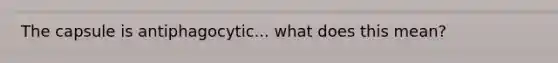 The capsule is antiphagocytic... what does this mean?