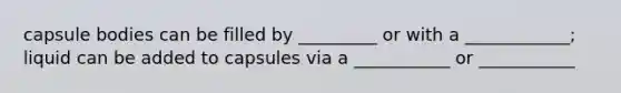 capsule bodies can be filled by _________ or with a ____________; liquid can be added to capsules via a ___________ or ___________