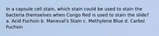 In a capsule cell stain, which stain could be used to stain the bacteria themselves when Congo Red is used to stain the slide? a. Acid Fuchsin b. Maneval's Stain c. Methylene Blue d. Carbol Fuchsin