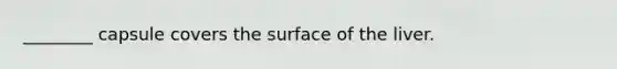 ________ capsule covers the surface of the liver.
