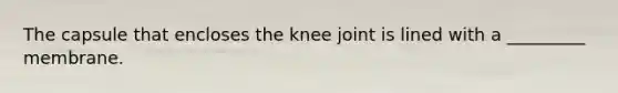 The capsule that encloses the knee joint is lined with a _________ membrane.