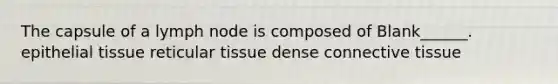 The capsule of a lymph node is composed of Blank______. <a href='https://www.questionai.com/knowledge/k7dms5lrVY-epithelial-tissue' class='anchor-knowledge'>epithelial tissue</a> reticular tissue dense <a href='https://www.questionai.com/knowledge/kYDr0DHyc8-connective-tissue' class='anchor-knowledge'>connective tissue</a>