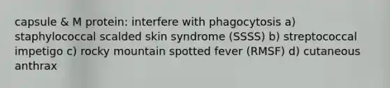 capsule & M protein: interfere with phagocytosis a) staphylococcal scalded skin syndrome (SSSS) b) streptococcal impetigo c) rocky mountain spotted fever (RMSF) d) cutaneous anthrax