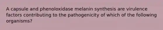 A capsule and phenoloxidase melanin synthesis are virulence factors contributing to the pathogenicity of which of the following organisms?