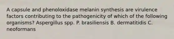 A capsule and phenoloxidase melanin synthesis are virulence factors contributing to the pathogenicity of which of the following organisms? Aspergillus spp. P. brasiliensis B. dermatitidis C. neoformans