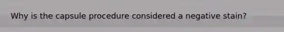 Why is the capsule procedure considered a negative stain?