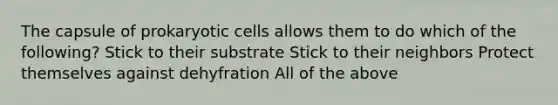 The capsule of prokaryotic cells allows them to do which of the following? Stick to their substrate Stick to their neighbors Protect themselves against dehyfration All of the above