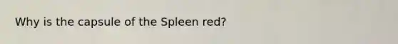 Why is the capsule of the Spleen red?