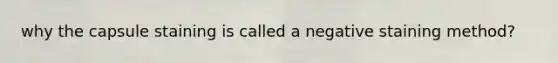 why the capsule staining is called a negative staining method?