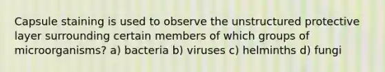 Capsule staining is used to observe the unstructured protective layer surrounding certain members of which groups of microorganisms? a) bacteria b) viruses c) helminths d) fungi